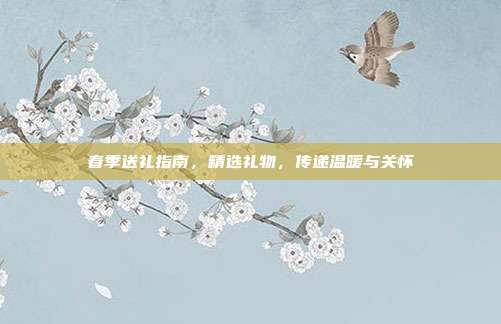春季送礼指南，精选礼物，传递温暖与关怀