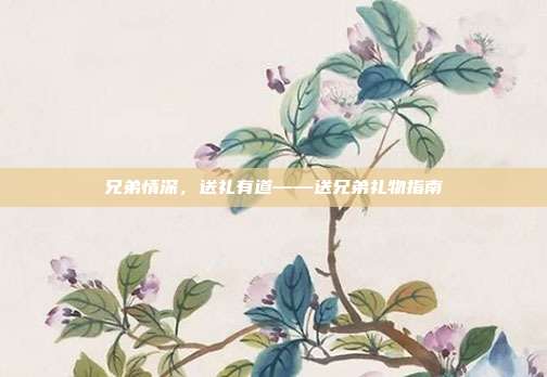 兄弟情深，送礼有道——送兄弟礼物指南