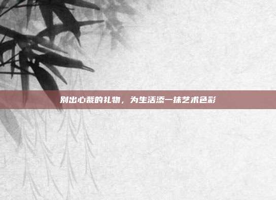 别出心裁的礼物，为生活添一抹艺术色彩