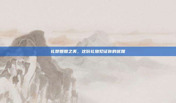 礼赞姐姐之美，这份礼物见证你的优雅