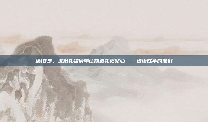 满18岁，这份礼物清单让你送礼更贴心——送给成年的他们
