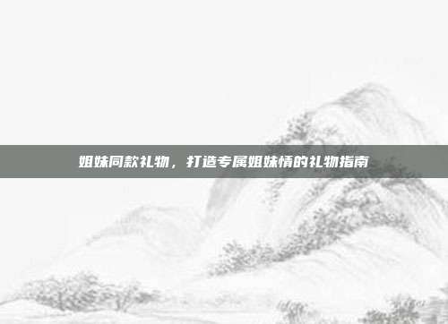 姐妹同款礼物，打造专属姐妹情的礼物指南