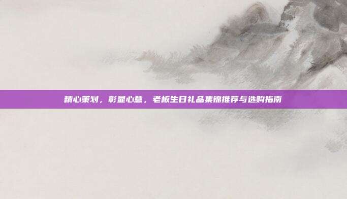 精心策划，彰显心意，老板生日礼品集锦推荐与选购指南