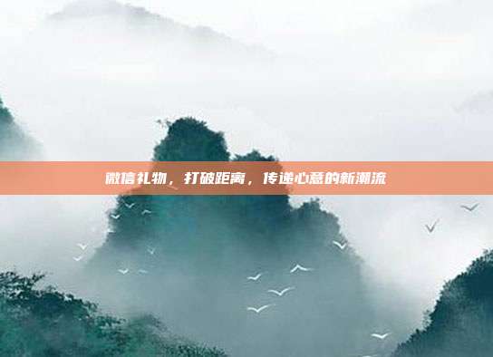 微信礼物，打破距离，传递心意的新潮流