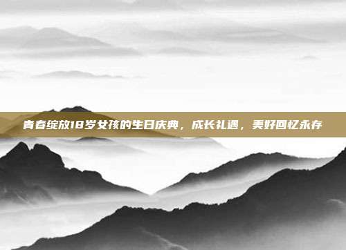 青春绽放18岁女孩的生日庆典，成长礼遇，美好回忆永存