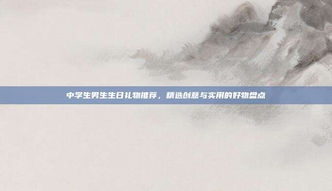 中学生男生生日礼物推荐，精选创意与实用的好物盘点