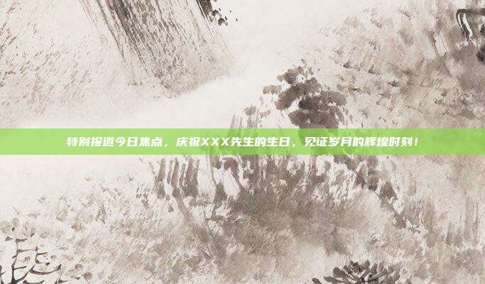 特别报道今日焦点，庆祝XXX先生的生日，见证岁月的辉煌时刻！