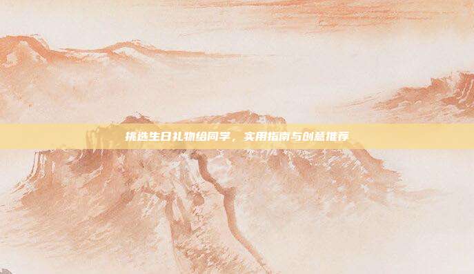 挑选生日礼物给同学，实用指南与创意推荐