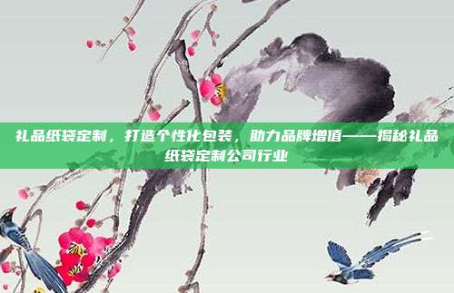 礼品纸袋定制，打造个性化包装，助力品牌增值——揭秘礼品纸袋定制公司行业