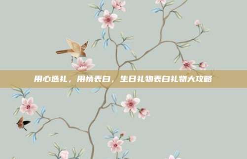 用心选礼，用情表白，生日礼物表白礼物大攻略