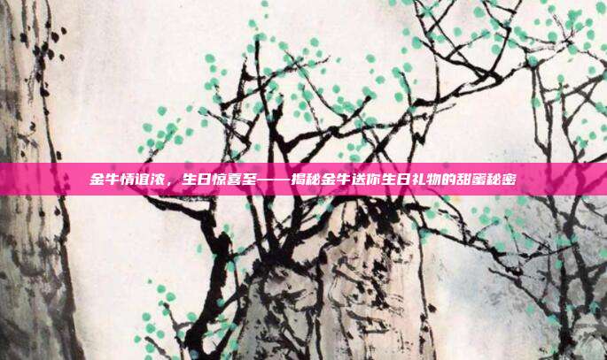 金牛情谊浓，生日惊喜至——揭秘金牛送你生日礼物的甜蜜秘密