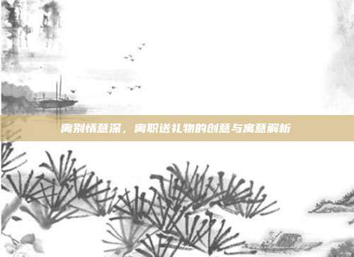离别情意深，离职送礼物的创意与寓意解析