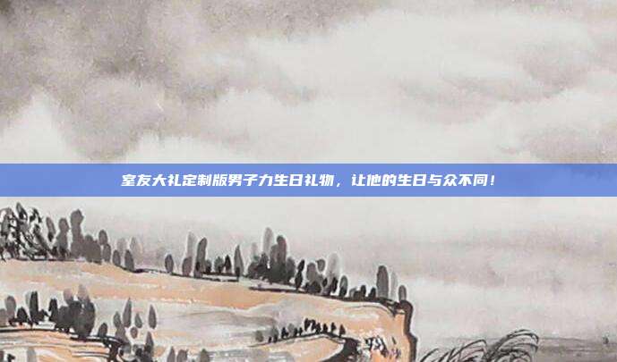 室友大礼定制版男子力生日礼物，让他的生日与众不同！