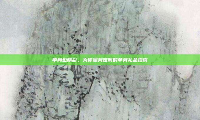 单身也精彩，为你量身定制的单身礼品指南