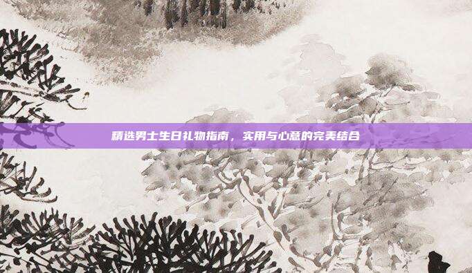 精选男士生日礼物指南，实用与心意的完美结合