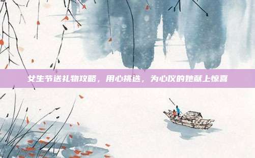 女生节送礼物攻略，用心挑选，为心仪的她献上惊喜