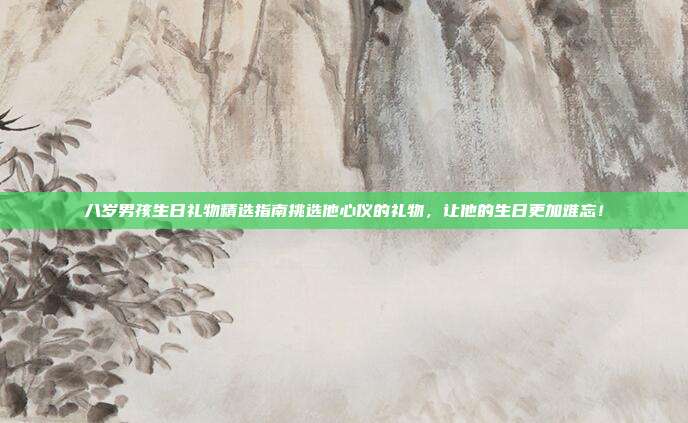 八岁男孩生日礼物精选指南挑选他心仪的礼物，让他的生日更加难忘！