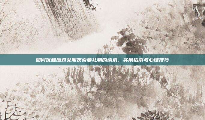 如何优雅应对女朋友索要礼物的请求，实用指南与心理技巧