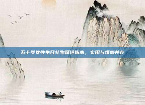 五十岁女性生日礼物精选指南，实用与情感并存