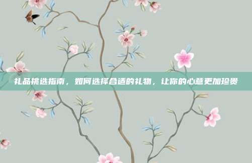 礼品挑选指南，如何选择合适的礼物，让你的心意更加珍贵