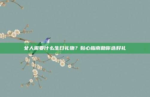 女人需要什么生日礼物？贴心指南助你选好礼