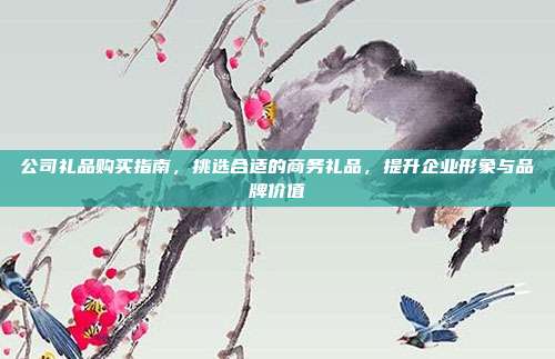 公司礼品购买指南，挑选合适的商务礼品，提升企业形象与品牌价值
