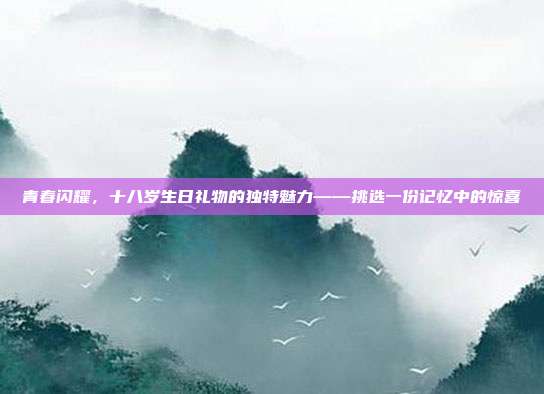 青春闪耀，十八岁生日礼物的独特魅力——挑选一份记忆中的惊喜