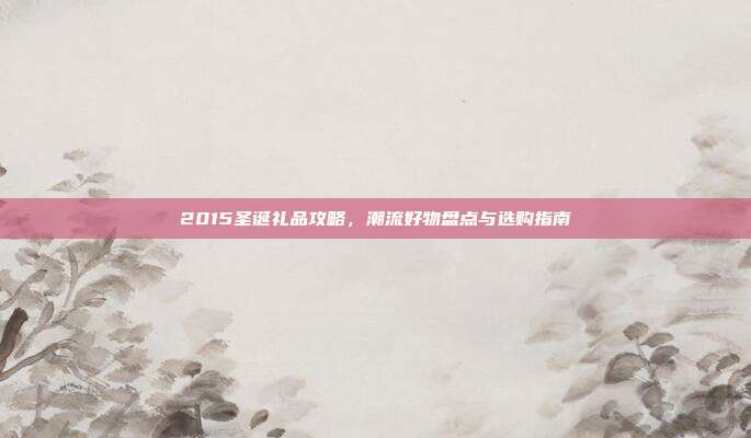 2015圣诞礼品攻略，潮流好物盘点与选购指南