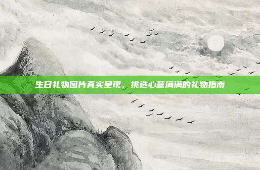 生日礼物图片真实呈现，挑选心意满满的礼物指南