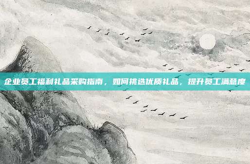 企业员工福利礼品采购指南，如何挑选优质礼品，提升员工满意度