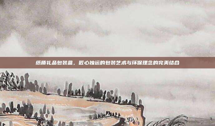 纸质礼品包装盒，匠心独运的包装艺术与环保理念的完美结合