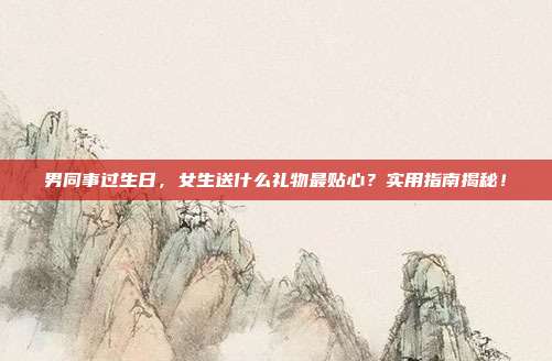 男同事过生日，女生送什么礼物最贴心？实用指南揭秘！