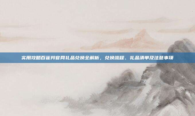 实用攻略百雀羚官网礼品兑换全解析，兑换流程、礼品清单及注意事项