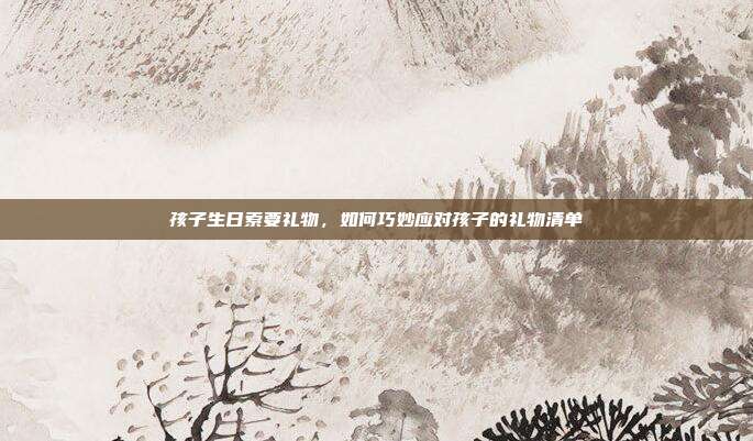 孩子生日索要礼物，如何巧妙应对孩子的礼物清单
