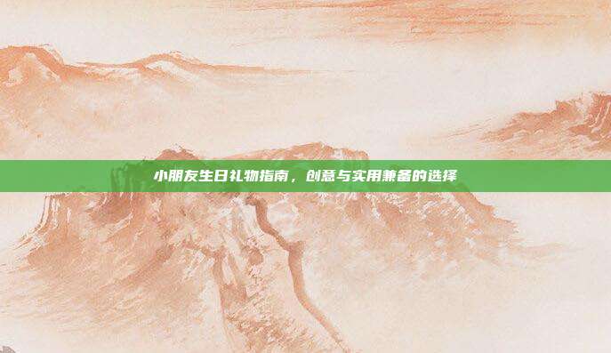 小朋友生日礼物指南，创意与实用兼备的选择