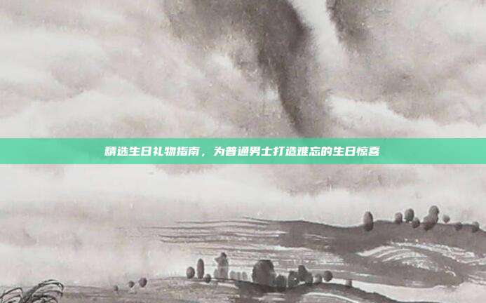 精选生日礼物指南，为普通男士打造难忘的生日惊喜