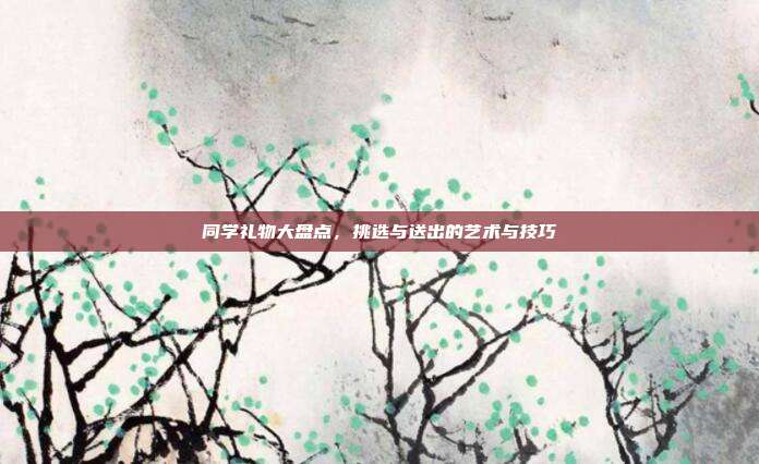 同学礼物大盘点，挑选与送出的艺术与技巧