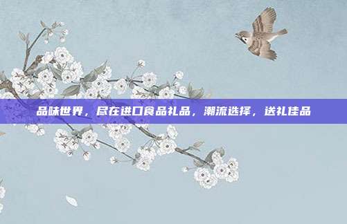 品味世界，尽在进口食品礼品，潮流选择，送礼佳品