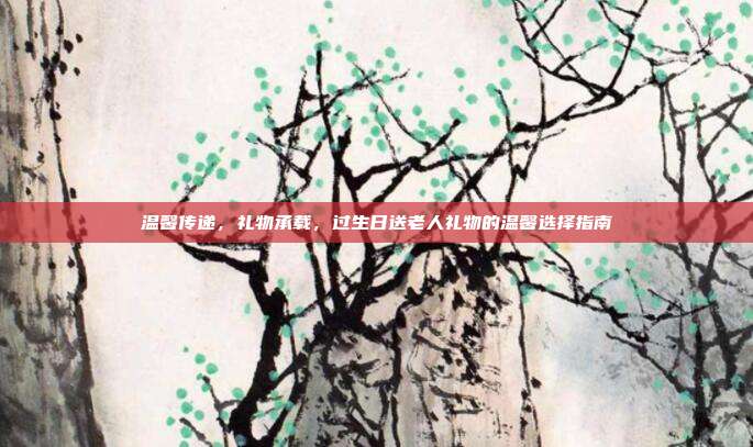 温馨传递，礼物承载，过生日送老人礼物的温馨选择指南
