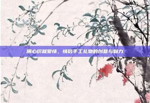 用心织就爱情，情侣手工礼物的创意与魅力