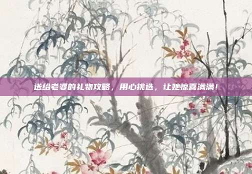 送给老婆的礼物攻略，用心挑选，让她惊喜满满！