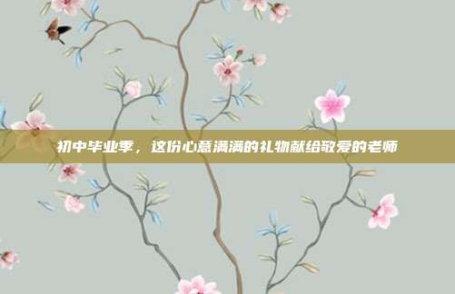 初中毕业季，这份心意满满的礼物献给敬爱的老师