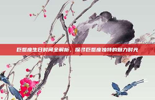 巨蟹座生日时间全解析，探寻巨蟹座独特的魅力时光