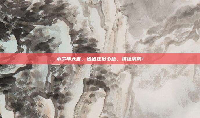 本命年大吉，送出这份心意，祝福满满！