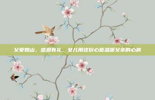 父爱如山，感恩有礼，女儿用这份心意温暖父亲的心房