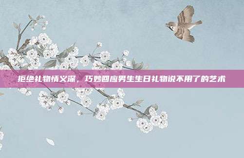 拒绝礼物情义深，巧妙回应男生生日礼物说不用了的艺术