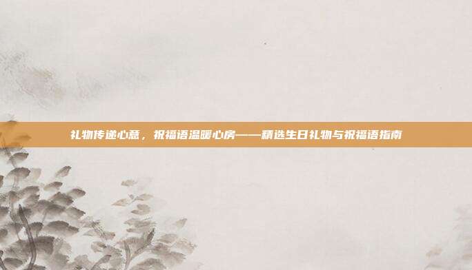 礼物传递心意，祝福语温暖心房——精选生日礼物与祝福语指南
