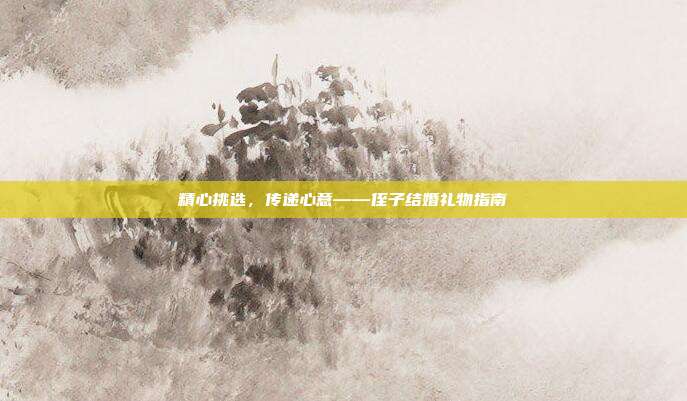 精心挑选，传递心意——侄子结婚礼物指南