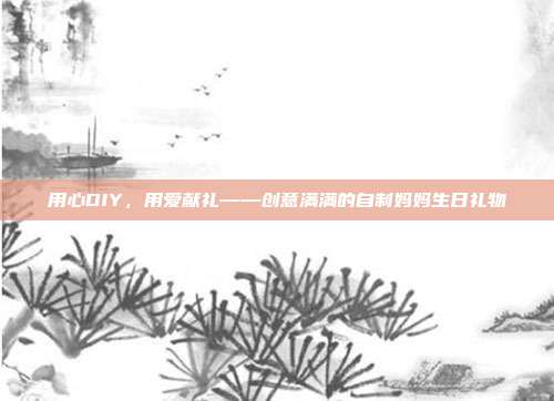用心DIY，用爱献礼——创意满满的自制妈妈生日礼物