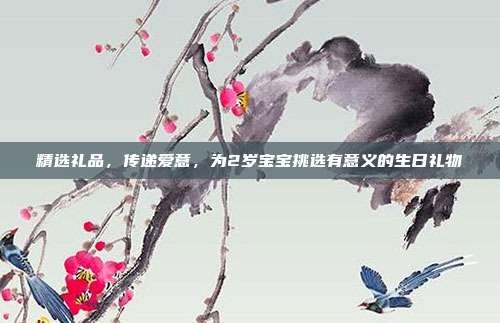 精选礼品，传递爱意，为2岁宝宝挑选有意义的生日礼物